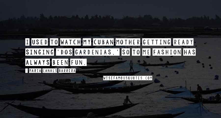 Maria Canals Barrera Quotes: I used to watch my Cuban mother getting ready singing 'Dos Gardenias,' so to me fashion has always been fun.