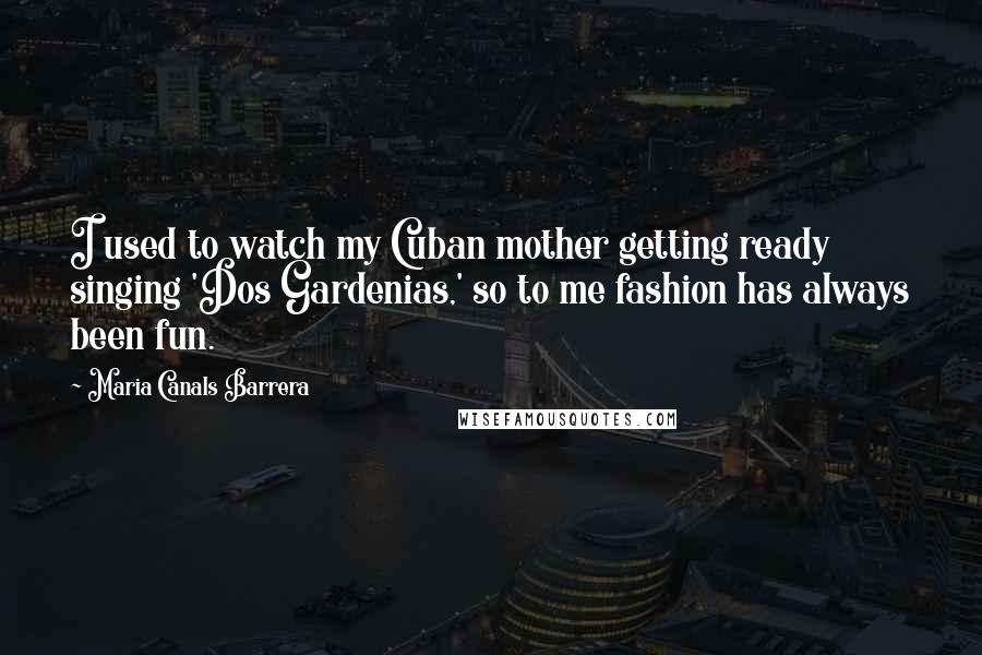 Maria Canals Barrera Quotes: I used to watch my Cuban mother getting ready singing 'Dos Gardenias,' so to me fashion has always been fun.