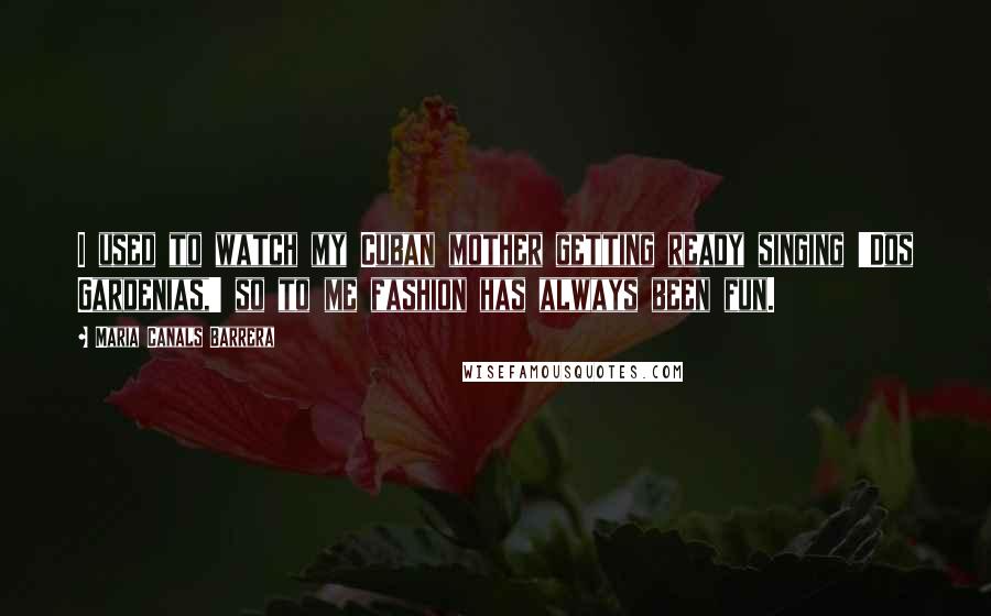 Maria Canals Barrera Quotes: I used to watch my Cuban mother getting ready singing 'Dos Gardenias,' so to me fashion has always been fun.