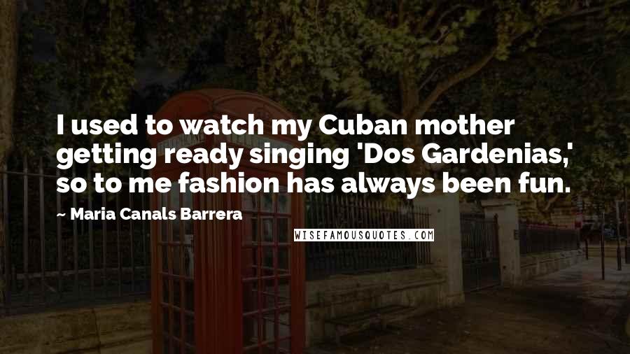 Maria Canals Barrera Quotes: I used to watch my Cuban mother getting ready singing 'Dos Gardenias,' so to me fashion has always been fun.