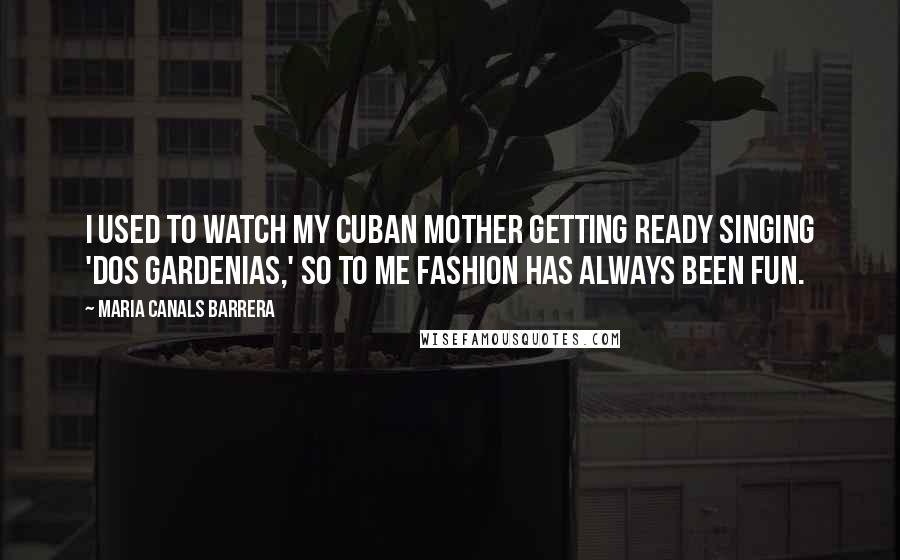 Maria Canals Barrera Quotes: I used to watch my Cuban mother getting ready singing 'Dos Gardenias,' so to me fashion has always been fun.