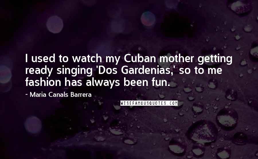 Maria Canals Barrera Quotes: I used to watch my Cuban mother getting ready singing 'Dos Gardenias,' so to me fashion has always been fun.