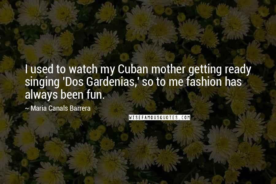 Maria Canals Barrera Quotes: I used to watch my Cuban mother getting ready singing 'Dos Gardenias,' so to me fashion has always been fun.