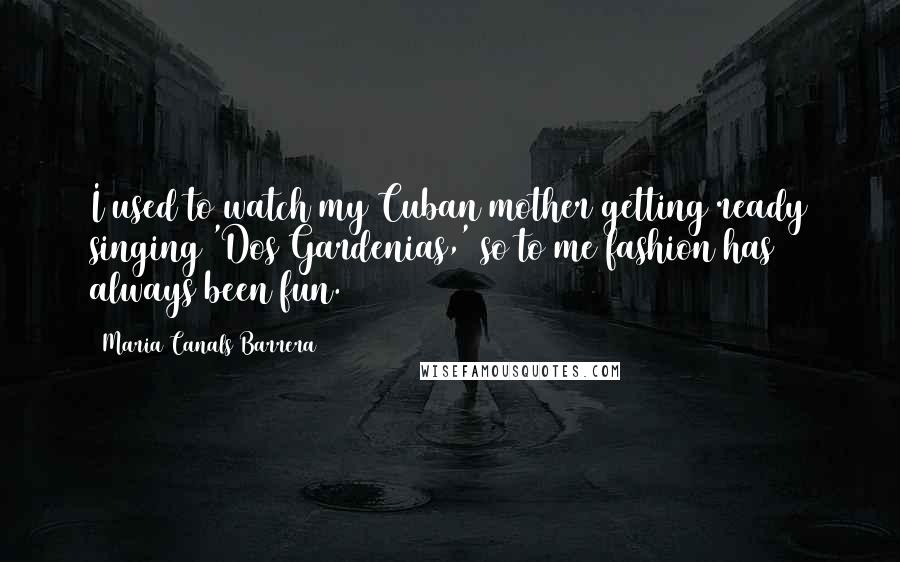 Maria Canals Barrera Quotes: I used to watch my Cuban mother getting ready singing 'Dos Gardenias,' so to me fashion has always been fun.