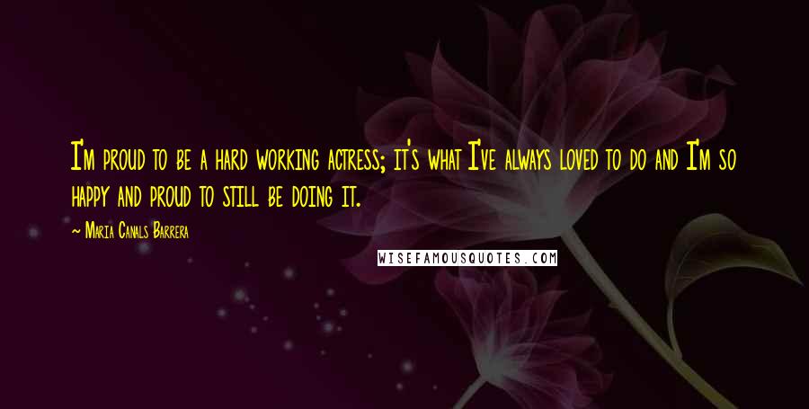 Maria Canals Barrera Quotes: I'm proud to be a hard working actress; it's what I've always loved to do and I'm so happy and proud to still be doing it.