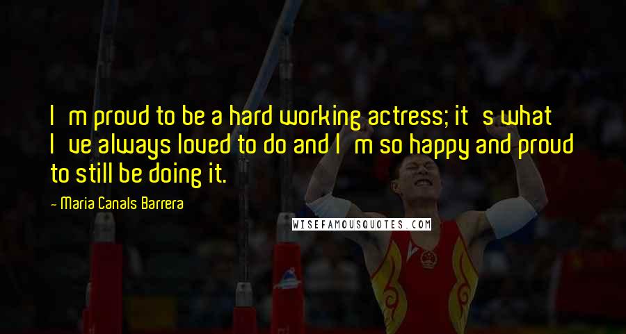 Maria Canals Barrera Quotes: I'm proud to be a hard working actress; it's what I've always loved to do and I'm so happy and proud to still be doing it.