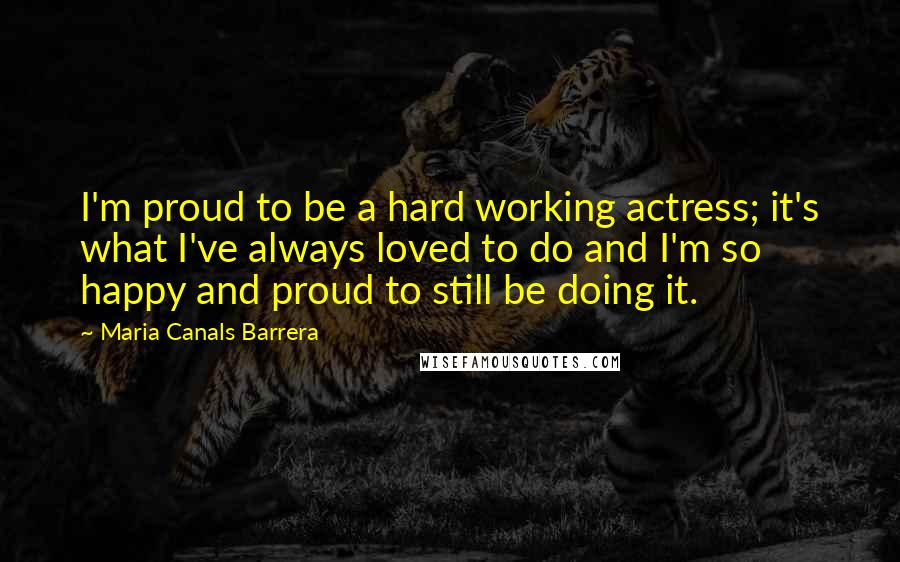 Maria Canals Barrera Quotes: I'm proud to be a hard working actress; it's what I've always loved to do and I'm so happy and proud to still be doing it.