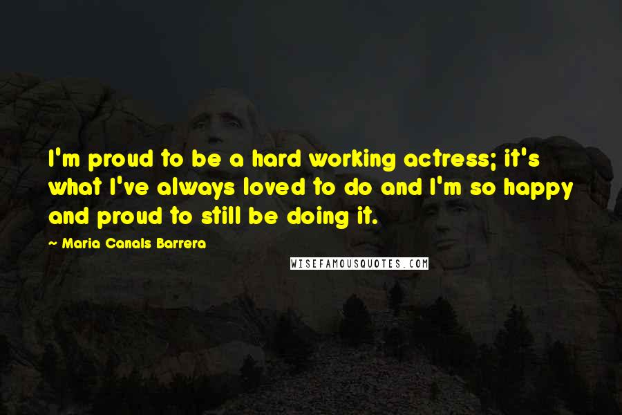 Maria Canals Barrera Quotes: I'm proud to be a hard working actress; it's what I've always loved to do and I'm so happy and proud to still be doing it.