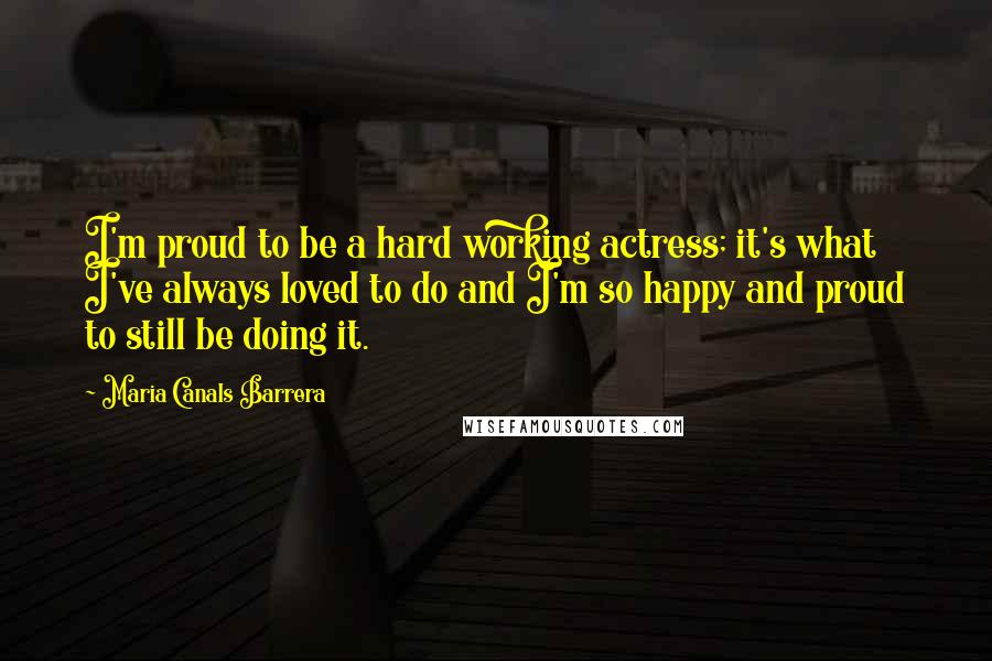 Maria Canals Barrera Quotes: I'm proud to be a hard working actress; it's what I've always loved to do and I'm so happy and proud to still be doing it.