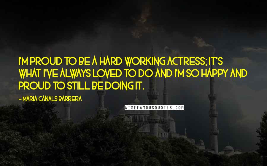 Maria Canals Barrera Quotes: I'm proud to be a hard working actress; it's what I've always loved to do and I'm so happy and proud to still be doing it.