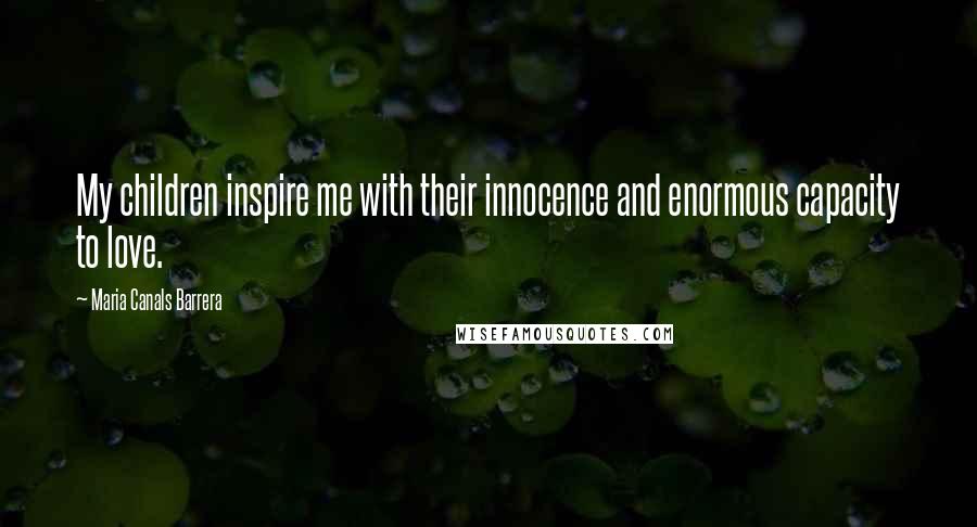 Maria Canals Barrera Quotes: My children inspire me with their innocence and enormous capacity to love.