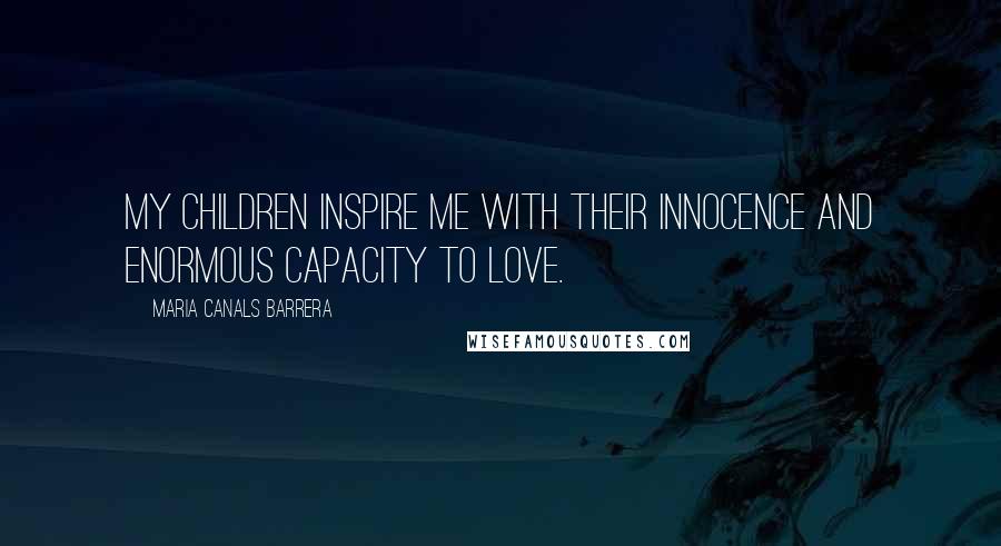 Maria Canals Barrera Quotes: My children inspire me with their innocence and enormous capacity to love.