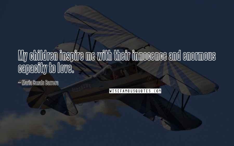 Maria Canals Barrera Quotes: My children inspire me with their innocence and enormous capacity to love.