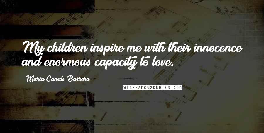 Maria Canals Barrera Quotes: My children inspire me with their innocence and enormous capacity to love.