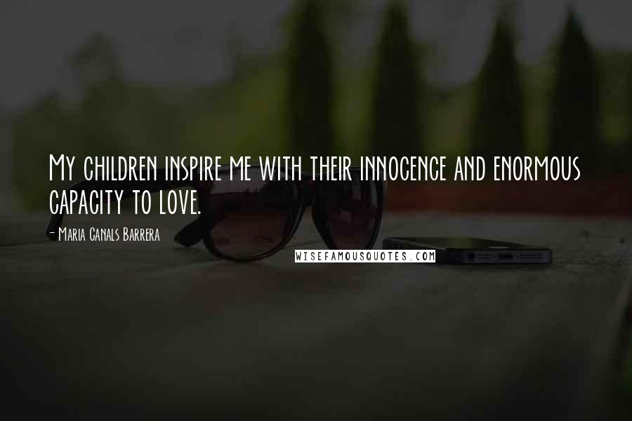 Maria Canals Barrera Quotes: My children inspire me with their innocence and enormous capacity to love.