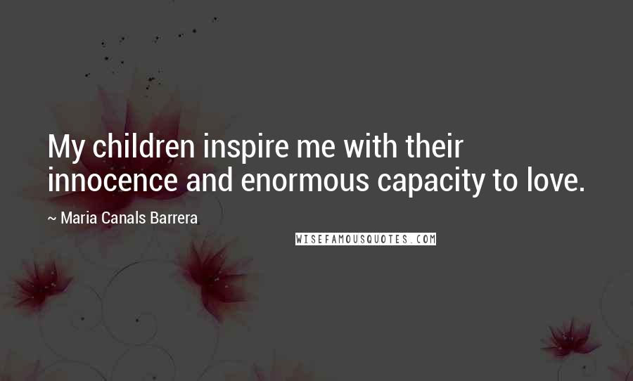 Maria Canals Barrera Quotes: My children inspire me with their innocence and enormous capacity to love.