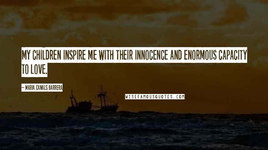 Maria Canals Barrera Quotes: My children inspire me with their innocence and enormous capacity to love.