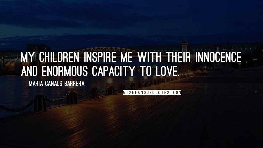 Maria Canals Barrera Quotes: My children inspire me with their innocence and enormous capacity to love.