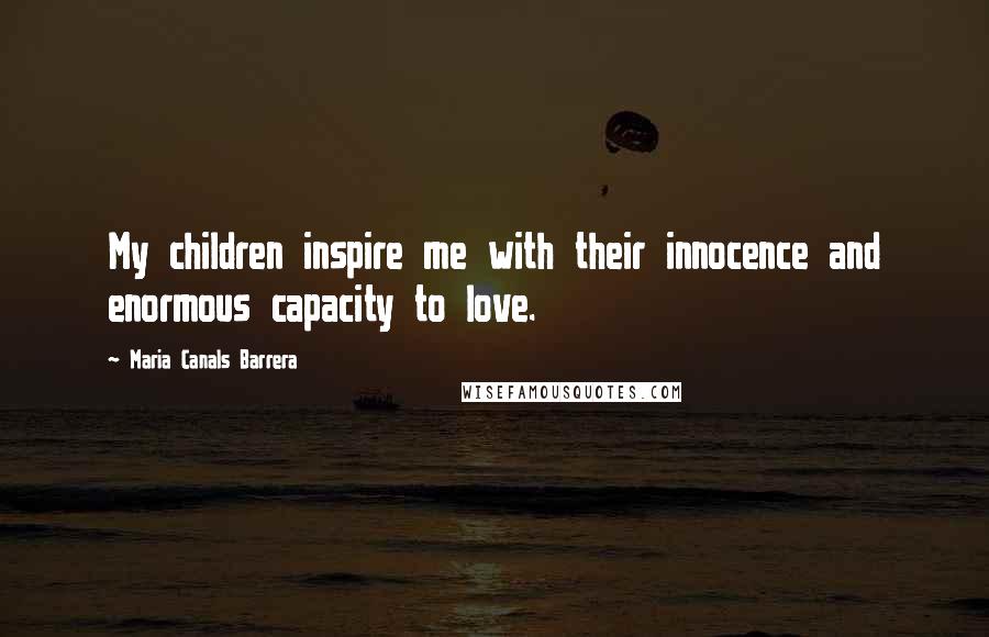 Maria Canals Barrera Quotes: My children inspire me with their innocence and enormous capacity to love.