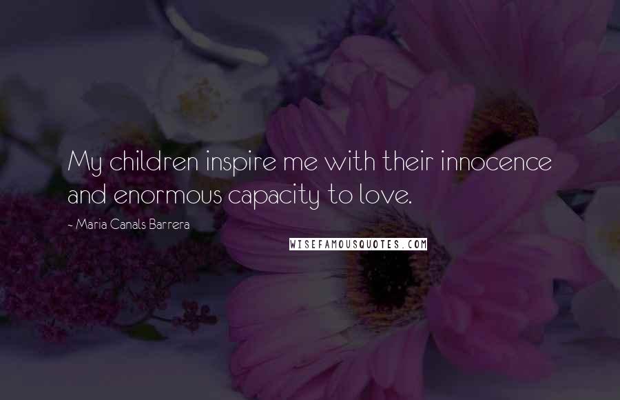 Maria Canals Barrera Quotes: My children inspire me with their innocence and enormous capacity to love.