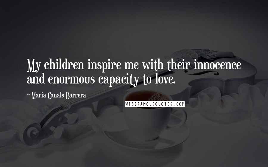 Maria Canals Barrera Quotes: My children inspire me with their innocence and enormous capacity to love.
