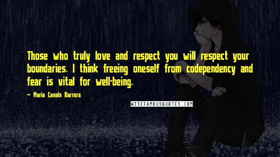 Maria Canals Barrera Quotes: Those who truly love and respect you will respect your boundaries. I think freeing oneself from codependency and fear is vital for well-being.