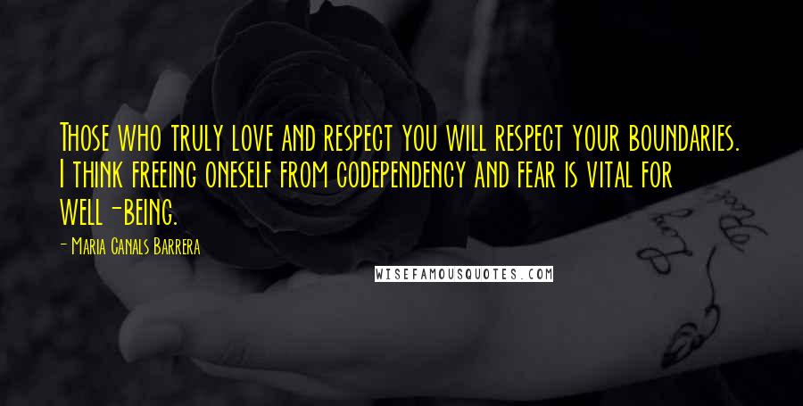 Maria Canals Barrera Quotes: Those who truly love and respect you will respect your boundaries. I think freeing oneself from codependency and fear is vital for well-being.