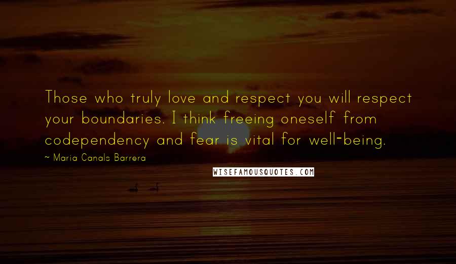 Maria Canals Barrera Quotes: Those who truly love and respect you will respect your boundaries. I think freeing oneself from codependency and fear is vital for well-being.