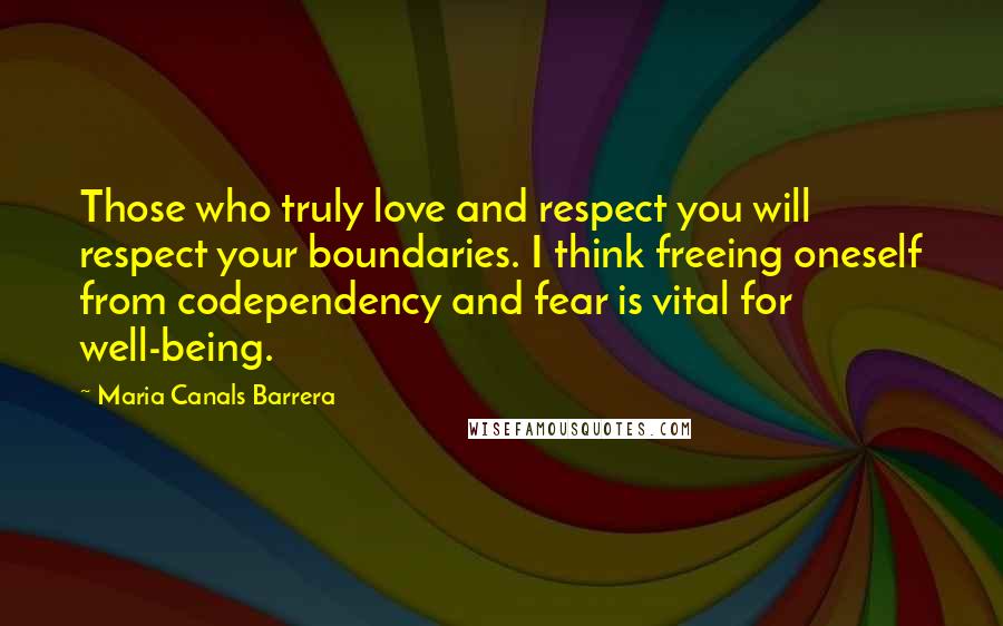 Maria Canals Barrera Quotes: Those who truly love and respect you will respect your boundaries. I think freeing oneself from codependency and fear is vital for well-being.