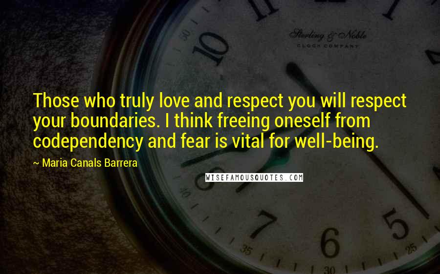 Maria Canals Barrera Quotes: Those who truly love and respect you will respect your boundaries. I think freeing oneself from codependency and fear is vital for well-being.