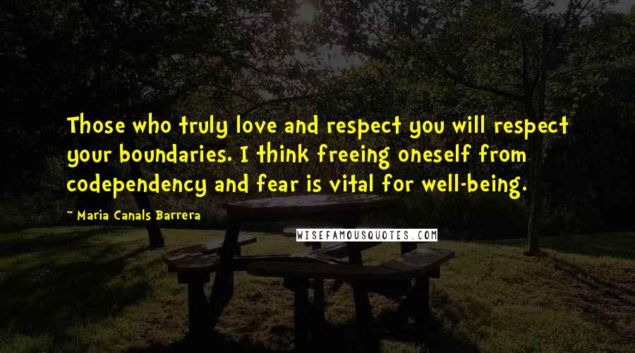 Maria Canals Barrera Quotes: Those who truly love and respect you will respect your boundaries. I think freeing oneself from codependency and fear is vital for well-being.