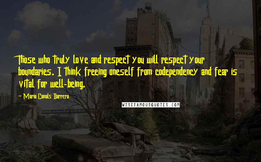 Maria Canals Barrera Quotes: Those who truly love and respect you will respect your boundaries. I think freeing oneself from codependency and fear is vital for well-being.