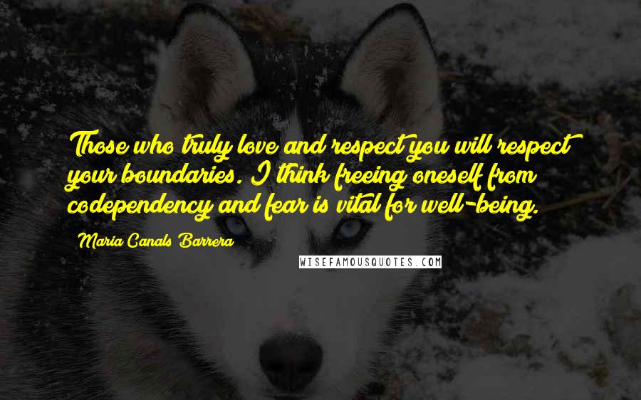 Maria Canals Barrera Quotes: Those who truly love and respect you will respect your boundaries. I think freeing oneself from codependency and fear is vital for well-being.