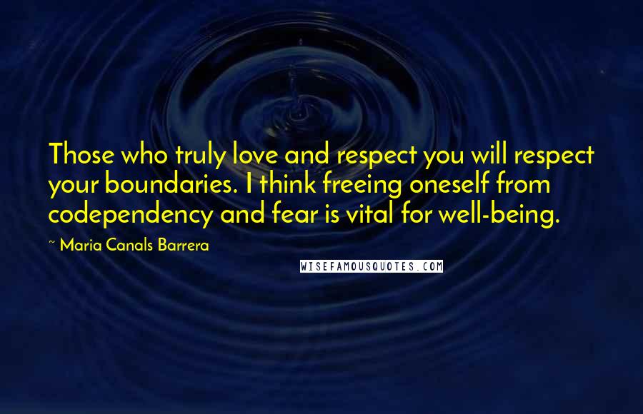 Maria Canals Barrera Quotes: Those who truly love and respect you will respect your boundaries. I think freeing oneself from codependency and fear is vital for well-being.