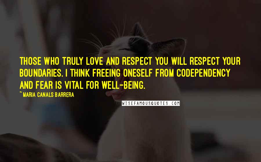 Maria Canals Barrera Quotes: Those who truly love and respect you will respect your boundaries. I think freeing oneself from codependency and fear is vital for well-being.