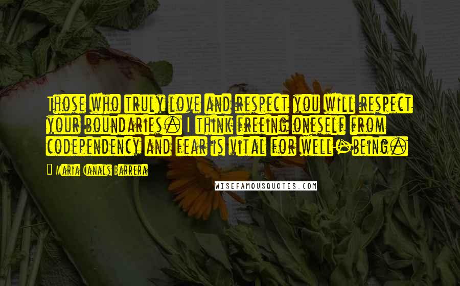 Maria Canals Barrera Quotes: Those who truly love and respect you will respect your boundaries. I think freeing oneself from codependency and fear is vital for well-being.