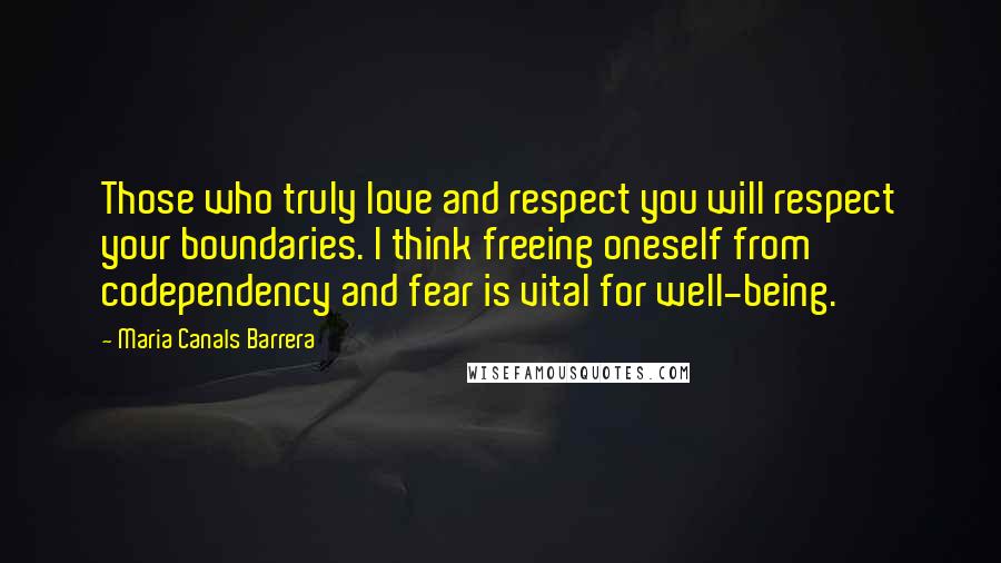 Maria Canals Barrera Quotes: Those who truly love and respect you will respect your boundaries. I think freeing oneself from codependency and fear is vital for well-being.