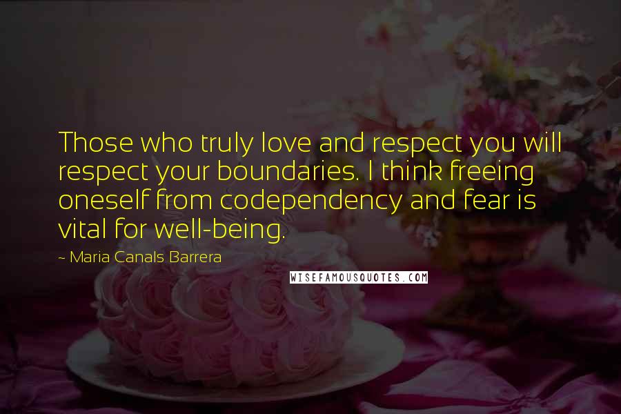 Maria Canals Barrera Quotes: Those who truly love and respect you will respect your boundaries. I think freeing oneself from codependency and fear is vital for well-being.