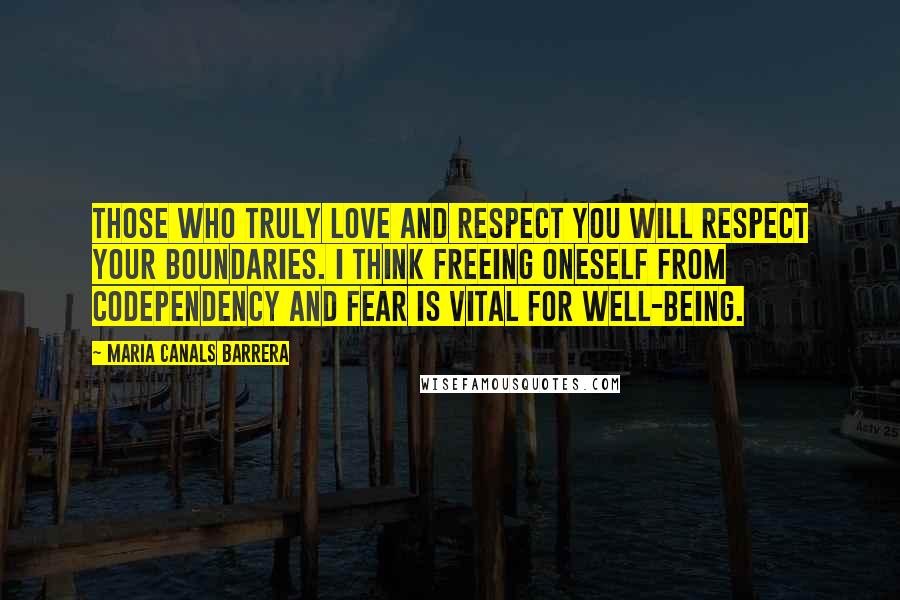 Maria Canals Barrera Quotes: Those who truly love and respect you will respect your boundaries. I think freeing oneself from codependency and fear is vital for well-being.