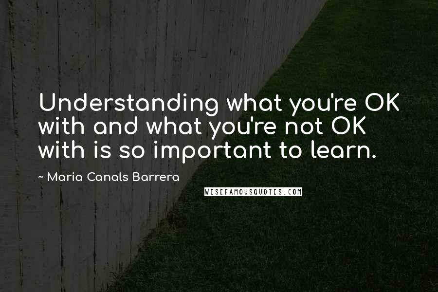 Maria Canals Barrera Quotes: Understanding what you're OK with and what you're not OK with is so important to learn.