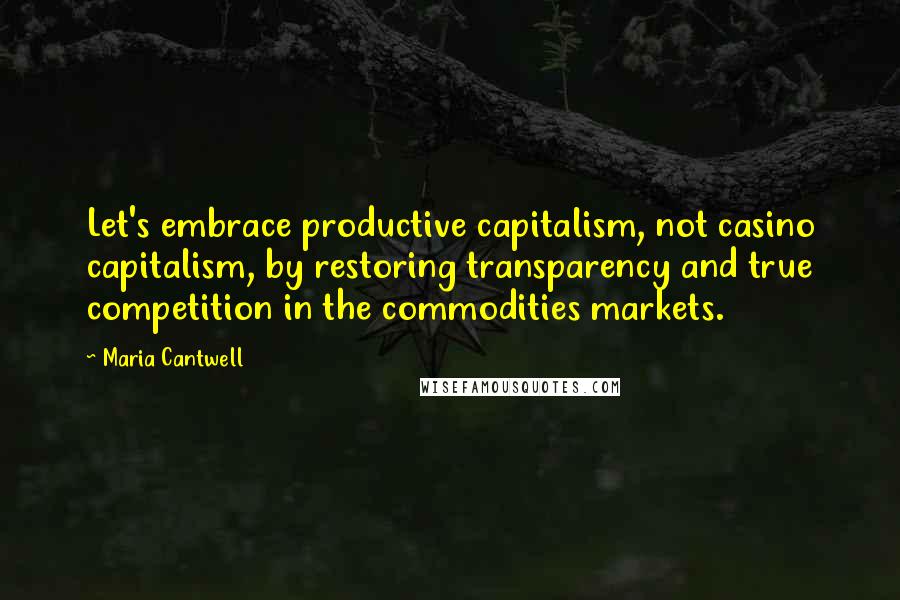 Maria Cantwell Quotes: Let's embrace productive capitalism, not casino capitalism, by restoring transparency and true competition in the commodities markets.