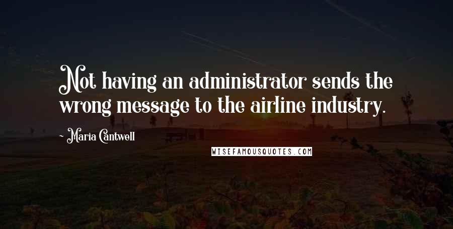 Maria Cantwell Quotes: Not having an administrator sends the wrong message to the airline industry.