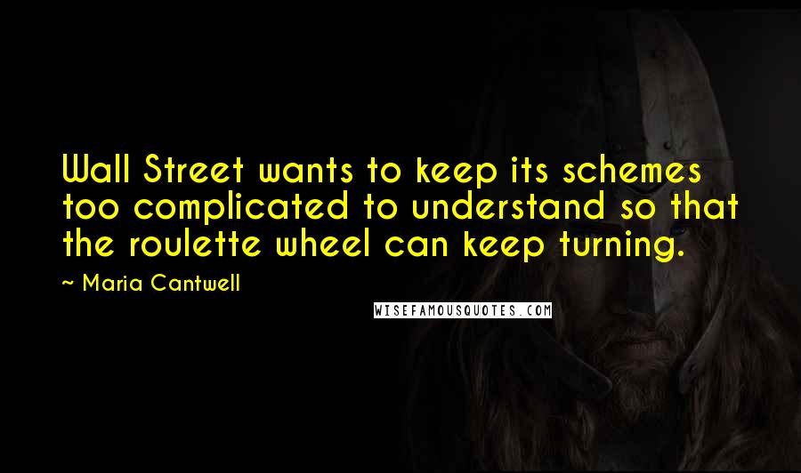 Maria Cantwell Quotes: Wall Street wants to keep its schemes too complicated to understand so that the roulette wheel can keep turning.