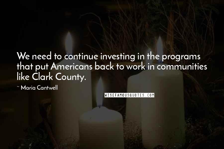Maria Cantwell Quotes: We need to continue investing in the programs that put Americans back to work in communities like Clark County.