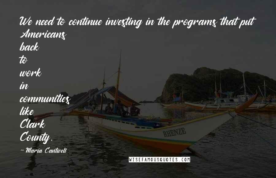 Maria Cantwell Quotes: We need to continue investing in the programs that put Americans back to work in communities like Clark County.