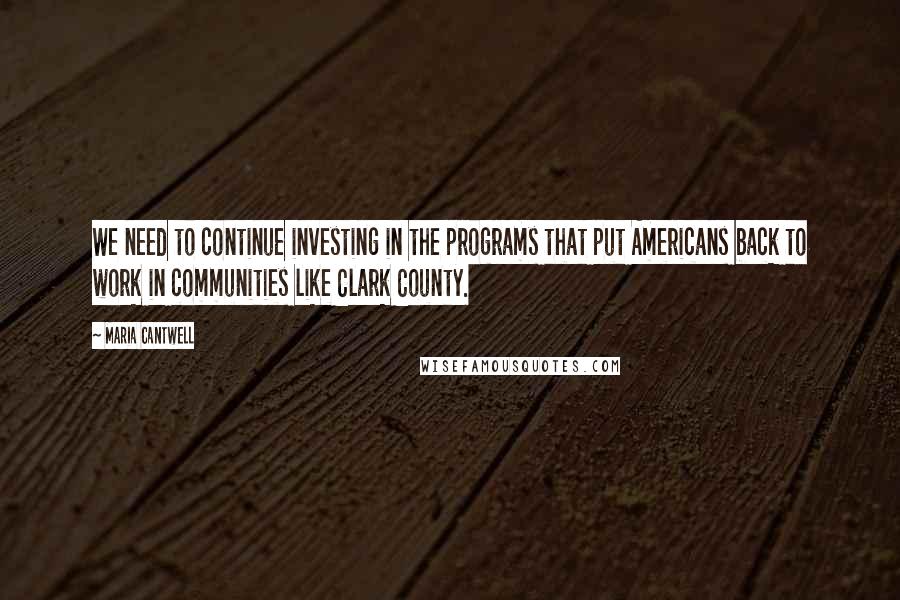 Maria Cantwell Quotes: We need to continue investing in the programs that put Americans back to work in communities like Clark County.