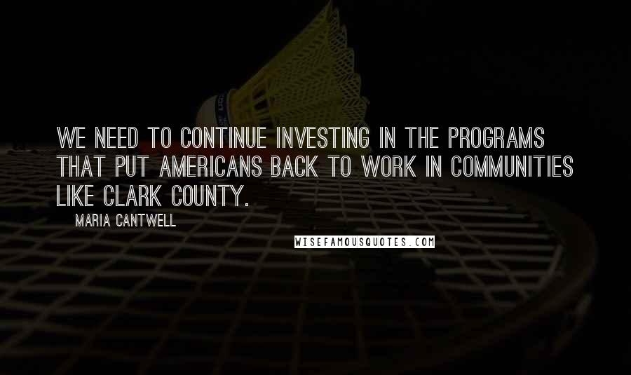 Maria Cantwell Quotes: We need to continue investing in the programs that put Americans back to work in communities like Clark County.