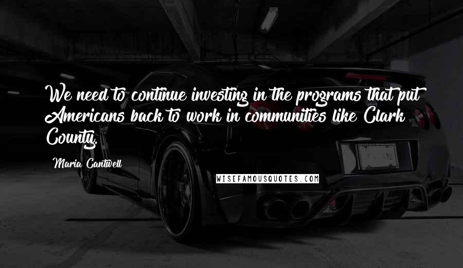 Maria Cantwell Quotes: We need to continue investing in the programs that put Americans back to work in communities like Clark County.