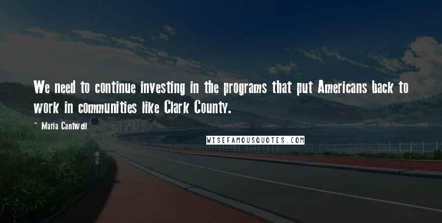 Maria Cantwell Quotes: We need to continue investing in the programs that put Americans back to work in communities like Clark County.