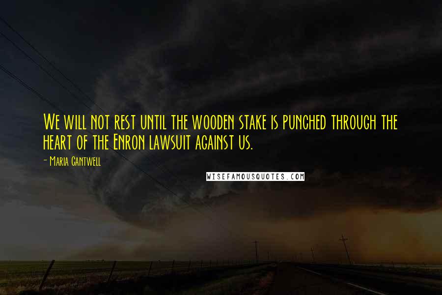 Maria Cantwell Quotes: We will not rest until the wooden stake is punched through the heart of the Enron lawsuit against us.